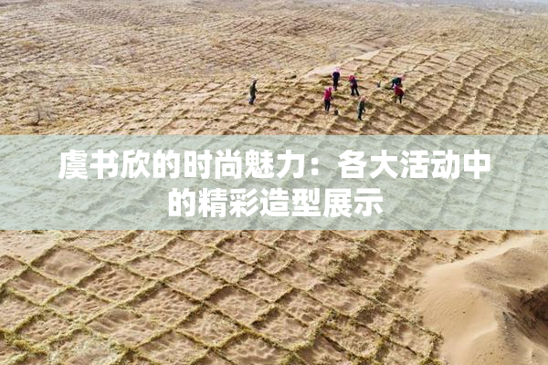 虞书欣的时尚魅力：各大活动中的精彩造型展示