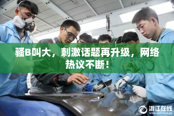 骚B叫大，刺激话题再升级，网络热议不断！