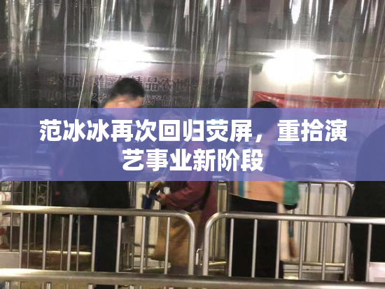 范冰冰再次回归荧屏，重拾演艺事业新阶段