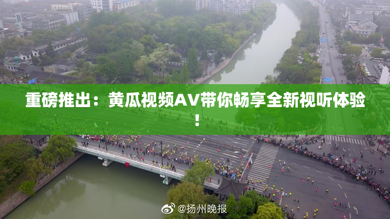 重磅推出：黄瓜视频AV带你畅享全新视听体验！