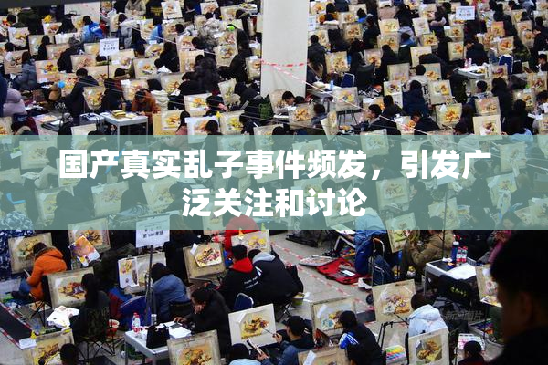 国产真实乱子事件频发，引发广泛关注和讨论