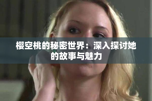 樱空桃的秘密世界：深入探讨她的故事与魅力