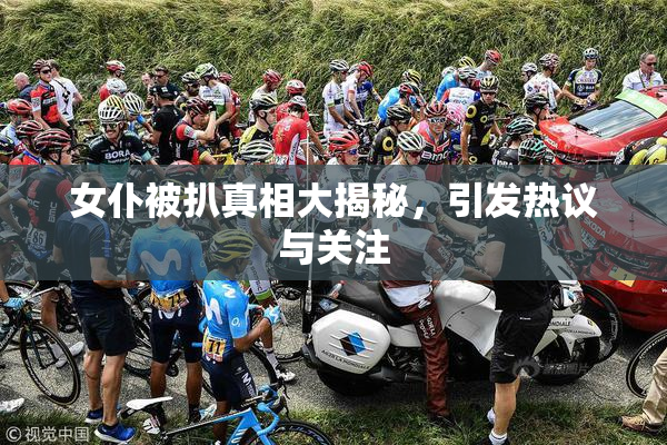 女仆被扒真相大揭秘，引发热议与关注