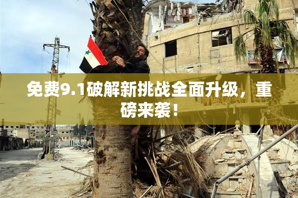 免费9.1破解新挑战全面升级，重磅来袭！