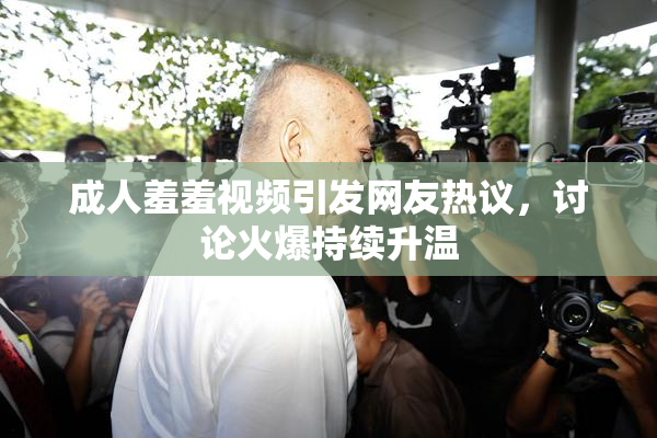 成人羞羞视频引发网友热议，讨论火爆持续升温