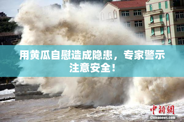 用黄瓜自慰造成隐患，专家警示注意安全！