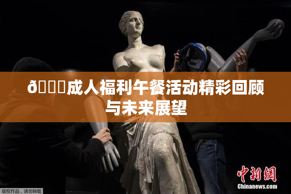 🔞成人福利午餐活动精彩回顾与未来展望