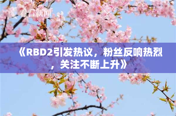 《RBD2引发热议，粉丝反响热烈，关注不断上升》