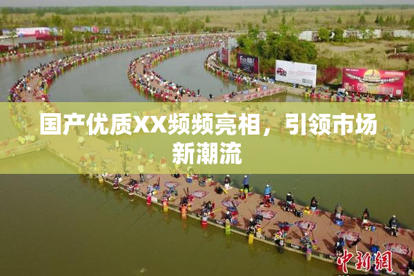 国产优质XX频频亮相，引领市场新潮流