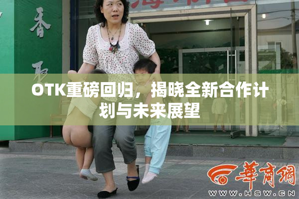 OTK重磅回归，揭晓全新合作计划与未来展望