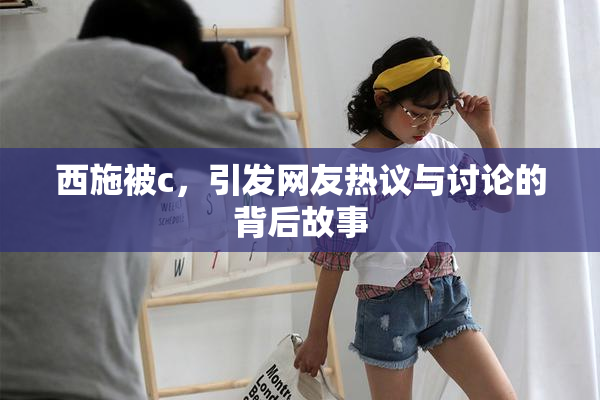 西施被c，引发网友热议与讨论的背后故事
