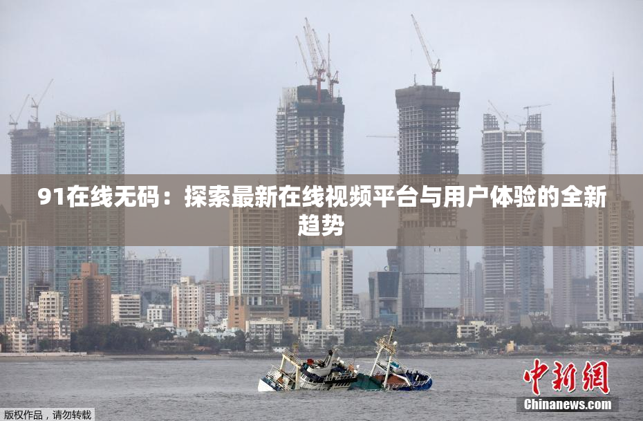 91在线无码：探索最新在线视频平台与用户体验的全新趋势