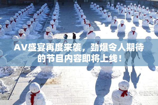 AV盛宴再度来袭，劲爆令人期待的节目内容即将上线！