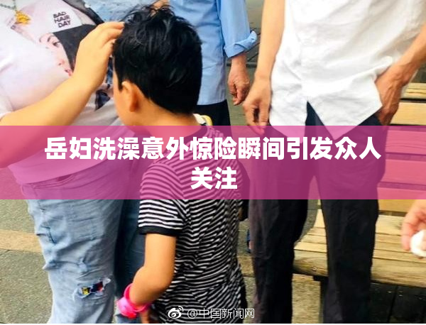 岳妇洗澡意外惊险瞬间引发众人关注