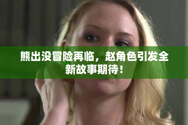 熊出没冒险再临，赵角色引发全新故事期待！