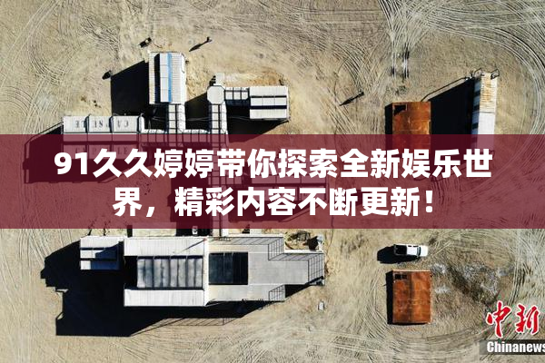 91久久婷婷带你探索全新娱乐世界，精彩内容不断更新！