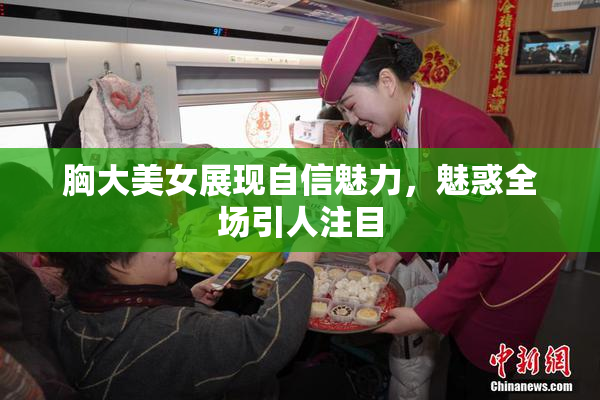 胸大美女展现自信魅力，魅惑全场引人注目