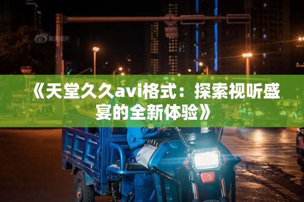 《天堂久久avi格式：探索视听盛宴的全新体验》