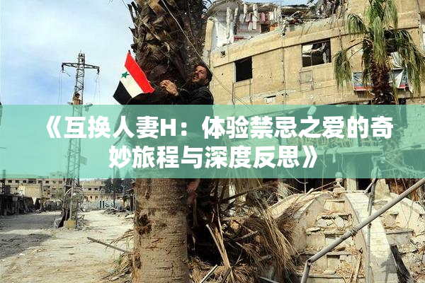 《互换人妻H：体验禁忌之爱的奇妙旅程与深度反思》