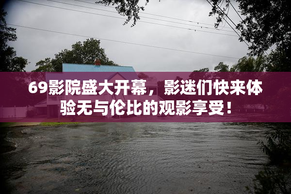 69影院盛大开幕，影迷们快来体验无与伦比的观影享受！