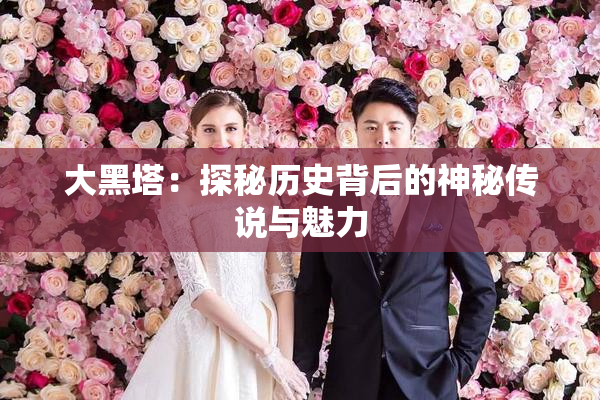 大黑塔：探秘历史背后的神秘传说与魅力