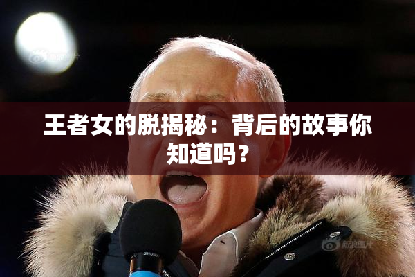王者女的脱揭秘：背后的故事你知道吗？