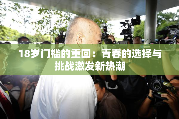 18岁门槛的重回：青春的选择与挑战激发新热潮