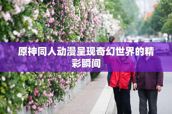 原神同人动漫呈现奇幻世界的精彩瞬间