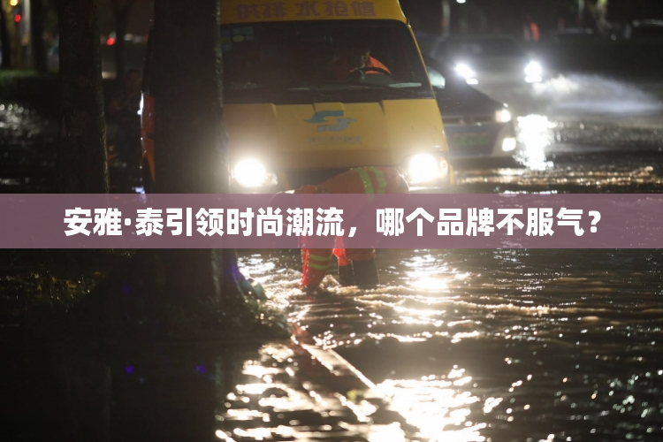 安雅·泰引领时尚潮流，哪个品牌不服气？