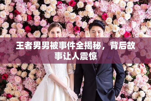 王者男男被事件全揭秘，背后故事让人震惊