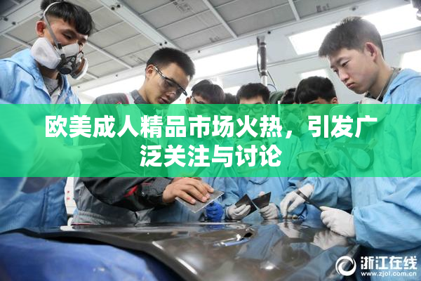欧美成人精品市场火热，引发广泛关注与讨论
