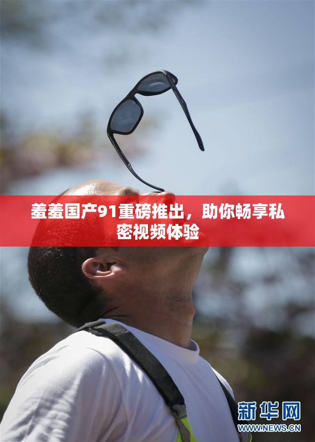 羞羞国产91重磅推出，助你畅享私密视频体验