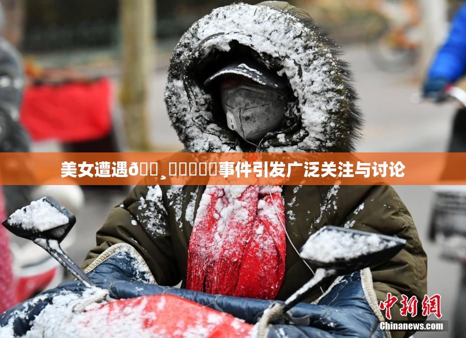 美女遭遇🌸‌❌‌❌‌事件引发广泛关注与讨论
