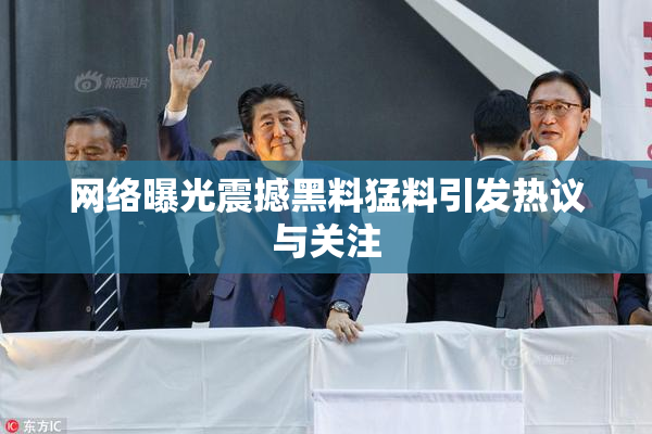网络曝光震撼黑料猛料引发热议与关注