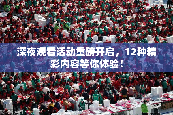 深夜观看活动重磅开启，12种精彩内容等你体验！