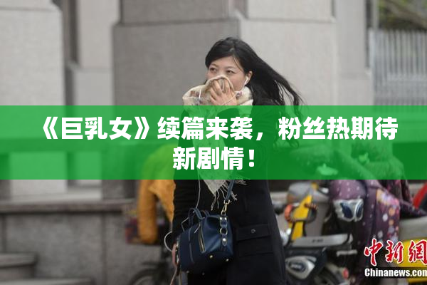 《巨乳女》续篇来袭，粉丝热期待新剧情！