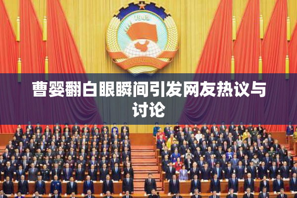 曹婴翻白眼瞬间引发网友热议与讨论