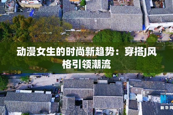 动漫女生的时尚新趋势：穿搭J风格引领潮流