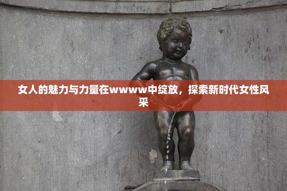 女人的魅力与力量在wwww中绽放，探索新时代女性风采