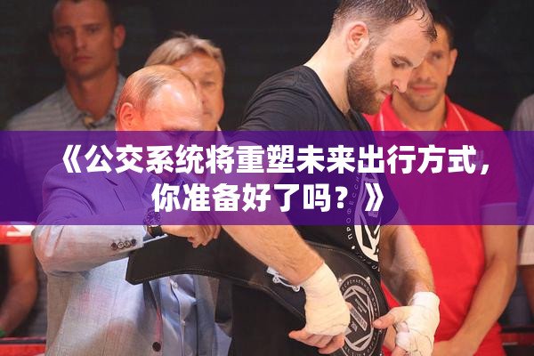 《公交系统将重塑未来出行方式，你准备好了吗？》