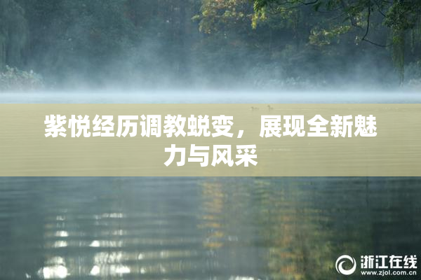 紫悦经历调教蜕变，展现全新魅力与风采