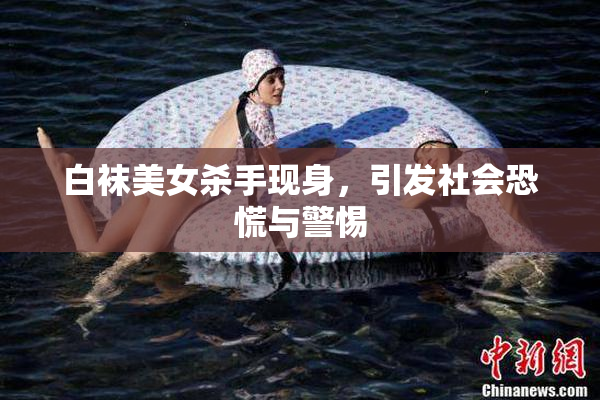 白袜美女杀手现身，引发社会恐慌与警惕