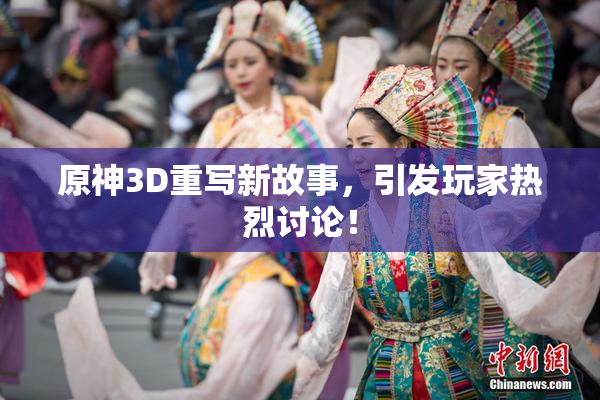 原神3D重写新故事，引发玩家热烈讨论！