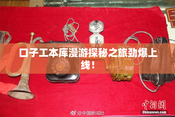 口子工本库漫游探秘之旅劲爆上线！