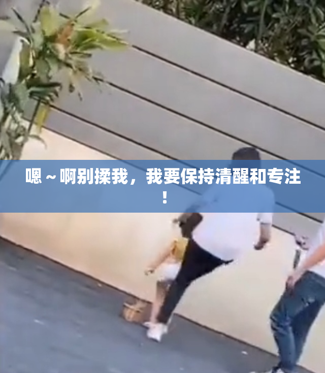 嗯～啊别揉我，我要保持清醒和专注！