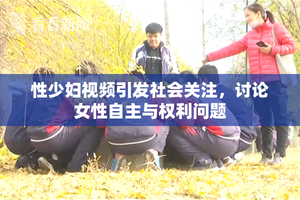 性少妇视频引发社会关注，讨论女性自主与权利问题