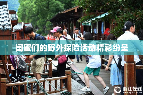 闺蜜们的野外探险活动精彩纷呈