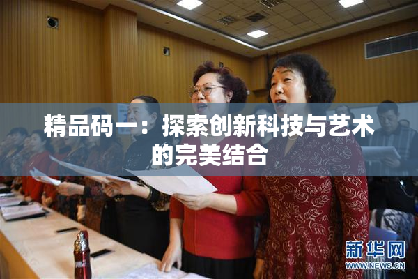 精品码一：探索创新科技与艺术的完美结合