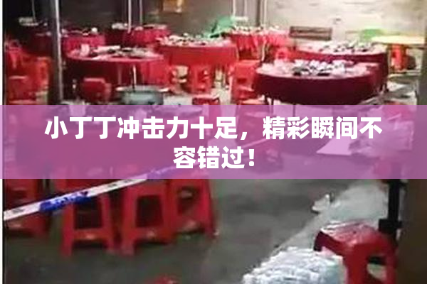 小丁丁冲击力十足，精彩瞬间不容错过！