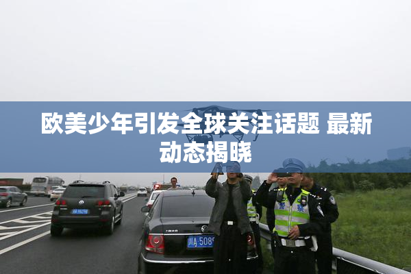 欧美少年引发全球关注话题 最新动态揭晓